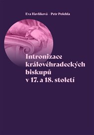 INTRONIZACE KRÁLOVÉHRADECKÝCH BISKUPŮ V 17. A 18. STOLETÍ – Eva Havlíková,  