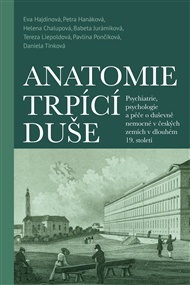 ANATOMIE TRPÍCÍ DUŠE. PSYCHIATRIE, PSYCHOLOGIE A PÉČE O DUŠEVNĚ NEMOCNÉ V ČESKÝCH ZEMÍCH V DLOUHÉM 19. STOLETÍ – Eva Hajdinová a kol.