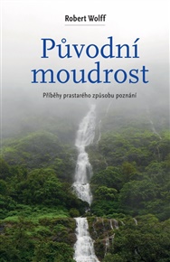 PŮVODNÍ MOUDROST. CESTY PRASTARÉHO ZPŮSOBU POZNÁNÍ – Roben Wolff